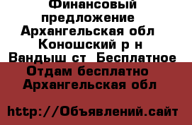 Финансовый предложение - Архангельская обл., Коношский р-н, Вандыш ст. Бесплатное » Отдам бесплатно   . Архангельская обл.